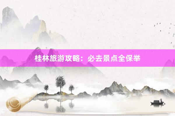 桂林旅游攻略：必去景点全保举