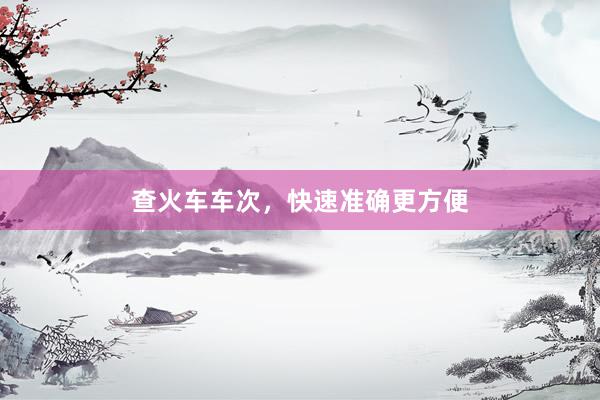 查火车车次，快速准确更方便