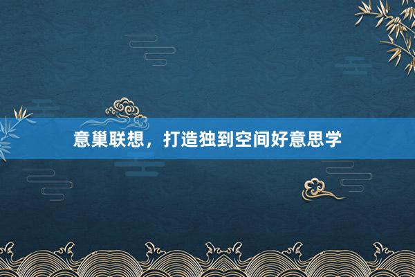 意巢联想，打造独到空间好意思学