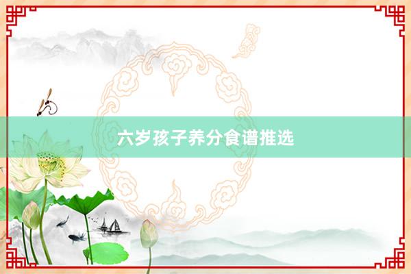 六岁孩子养分食谱推选