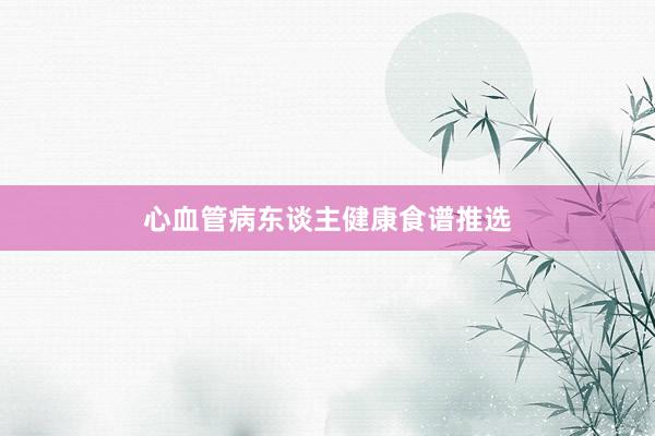 心血管病东谈主健康食谱推选